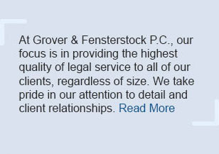 At Grover & Fensterstock P.C., our focus is in providing the highest quality of legal service to all of our clients, regardless of size. We take pride in our attention to detail and client relationships.
