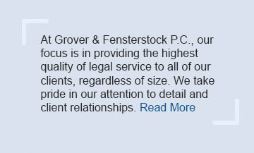 At Grover & Fensterstock P.C., our focus is in providing the highest quality of legal service to all of our clients, regardless of size. We take pride in our attention to detail and client relationships.